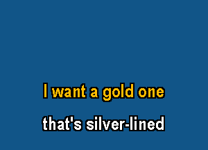 lwant a gold one

that's silver-lined