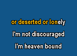or deserted or lonely

I'm not discouraged

I'm heaven bound