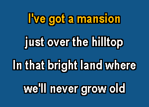 I've got a mansion

just overthe hilltop

In that bright land where

we'll never grow old