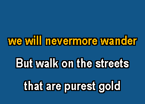 we will nevermore wander

But walk on the streets

that are purest gold