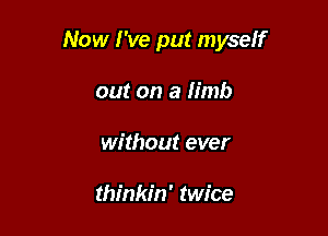 Now I've put myself

out on a limb
without ever

thinkin' twice