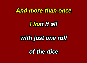 And more than once

I lost it all

with just one roll

of the dice