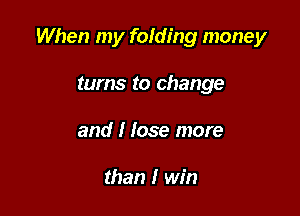 When my folding money

turns to change
and I Iose more

than I win