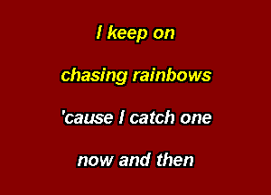 I keep on

chasing rainbows

'cause I catch one

now and then