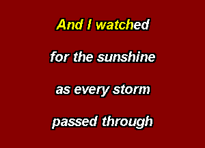 And I watched
for the sunshine

as every storm

passed through