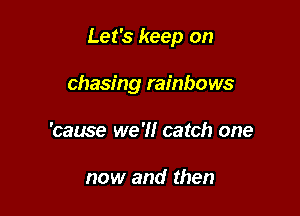Let's keep on

chasing rainbows
'cause we'll catch one

now and then