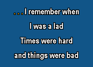 . . . I remember when
l was a lad

Times were hard

and things were bad