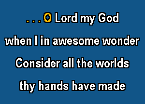 ...O Lord my God

when l in awesome wonder
Consider all the worlds

thy hands have made