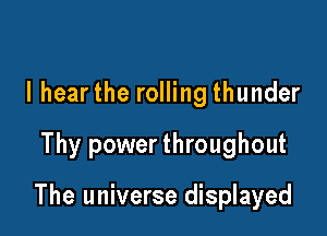 I hear the rolling thunder

Thy power throughout

The universe displayed