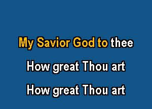 My Savior God to thee
How great Thou art

How great Thou art