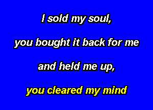 I sold my soul,
you bought it back for me

and held me up,

you cleared my mind