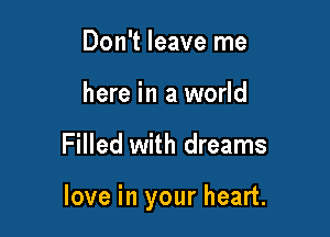 Don't leave me
here in a world

Filled with dreams

love in your heart.