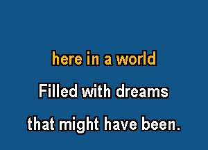 here in a world

Filled with dreams

that might have been.