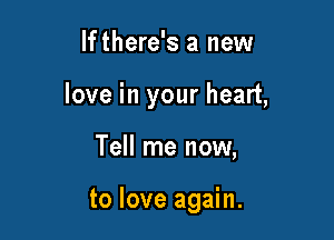 If there's a new

love in your heart,

Tell me now,

to love again.