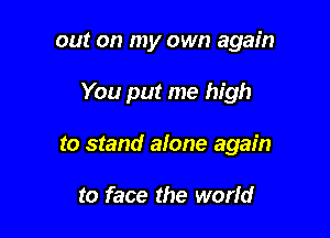 out on my own again

You put me high
to stand alone again

to face the worfd