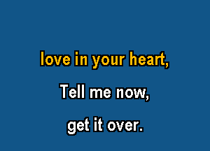 love in your heart,

Tell me now,

get it over.