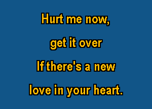Hurt me now,
get it over

If there's a new

love in your heart.