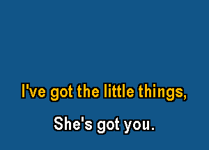 I've got the little things,

She's got you.