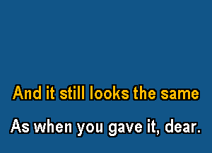 And it still looks the same

As when you gave it, dear.