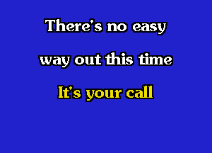 There's no easy

way out this time

It's your call