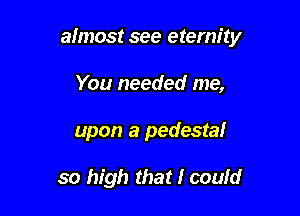 almost see eternity

You needed me,
upon a pedestal

so high that I could