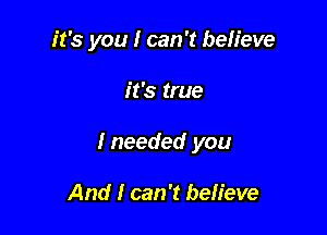 it's you I can 't believe

it's true

Ineeded you

And I can 't believe