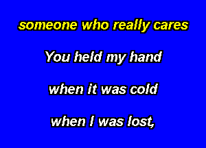 someone who really cares

You held my hand

when it was cold

when I was lost,