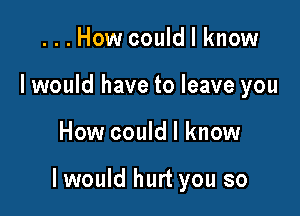 ...How could I know
lwould have to leave you

How could I know

I would hurt you so