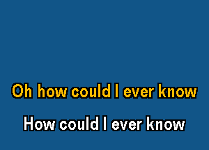 Oh how could I ever know

How could I ever know