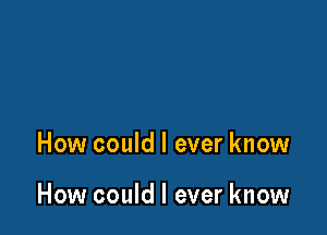 How could I ever know

How could I ever know