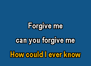 Forgive me

can you forgive me

How could I ever know