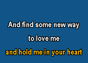 And find some new way

to love me

and hold me in your heart