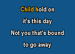 Child hold on
it's this day

Not you that's bound

to go away