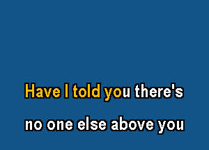 Have I told you there's

no one else above you