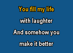 You fill my life
with laughter

And somehow you

make it better