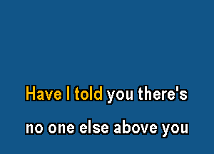 Have I told you there's

no one else above you