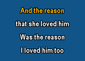 And the reason

that she loved him

Was the reason

I loved him too