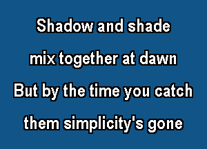 Shadow and shade

mix together at dawn

But by the time you catch

them simplicity's gone