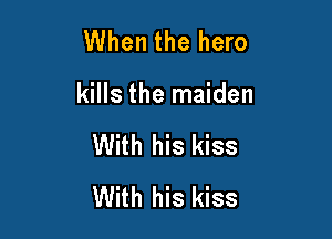 When the hero

kills the maiden

With his kiss
With his kiss