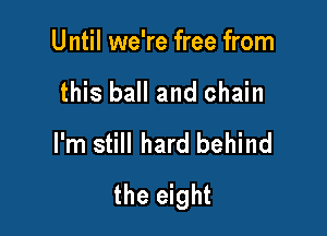 Until we're free from

this ball and chain

I'm still hard behind
the eight