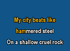 My city beats like

hammered steel

On a shallow cruel rock