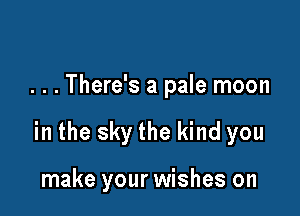 . . . There's a pale moon

in the sky the kind you

make your wishes on