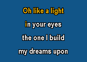 0h like a light

in your eyes

the one I build

my dreams upon