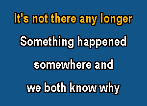 It's not there any longer
Something happened

somewhere and

we both know why