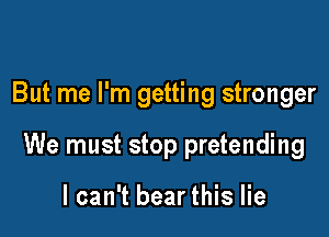 But me I'm getting stronger

We must stop pretending

I can't bear this lie