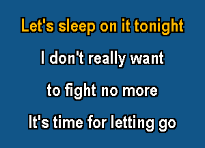 Let's sleep on it tonight
I don't really want

to fight no more

It's time for letting go