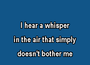 I hear a whisper

in the air that simply

doesn't bother me