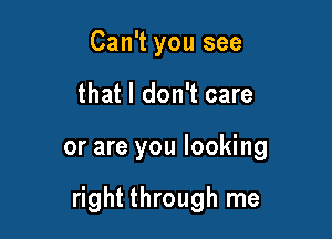 Can't you see
that I don't care

or are you looking

right through me