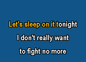 Let's sleep on it tonight

I don't really want

to fight no more