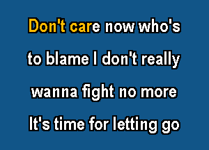 Don't care now who's
to blame I don't really

wanna fight no more

It's time for letting go